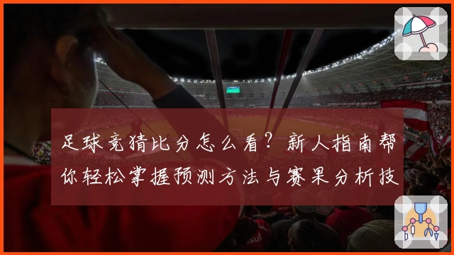 足球竞猜比分怎么看？新人指南帮你轻松掌握预测方法与赛果分析技巧