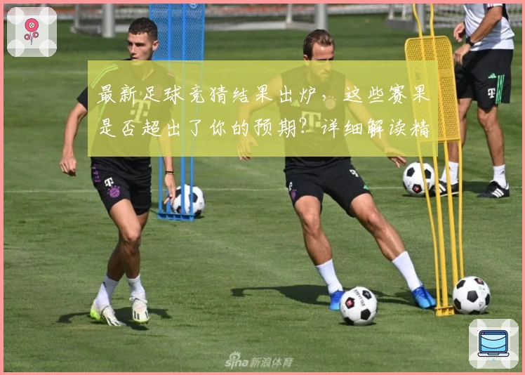 最新足球竞猜结果出炉，这些赛果是否超出了你的预期？详细解读精彩看点