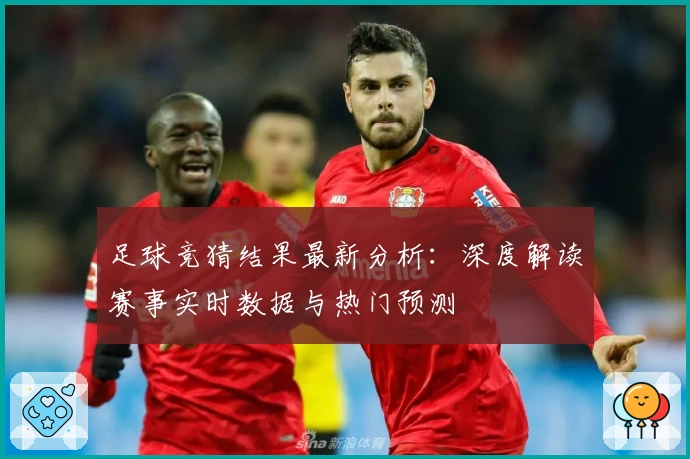 足球竞猜结果最新分析：深度解读赛事实时数据与热门预测