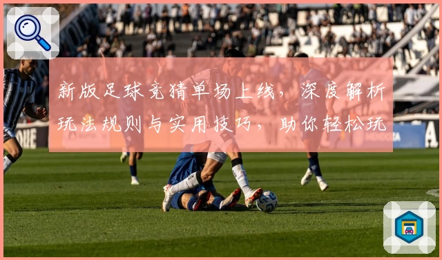 新版足球竞猜单场上线,深度解析玩法规则与实用技巧,助你轻松玩转比赛预测