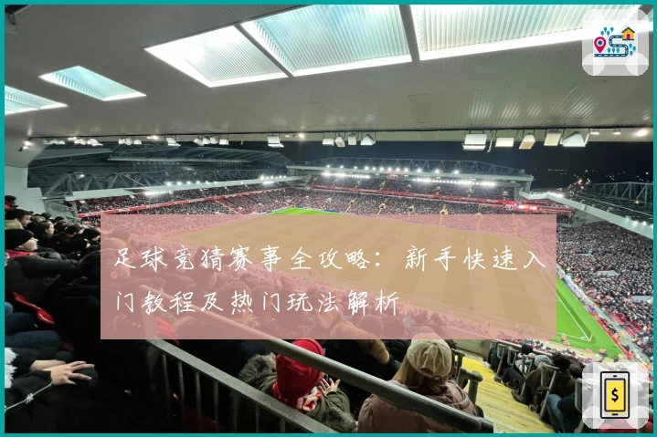足球竞猜赛事全攻略：新手快速入门教程及热门玩法解析