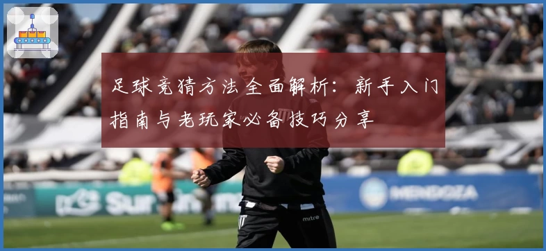 足球竞猜方法全面解析：新手入门指南与老玩家必备技巧分享