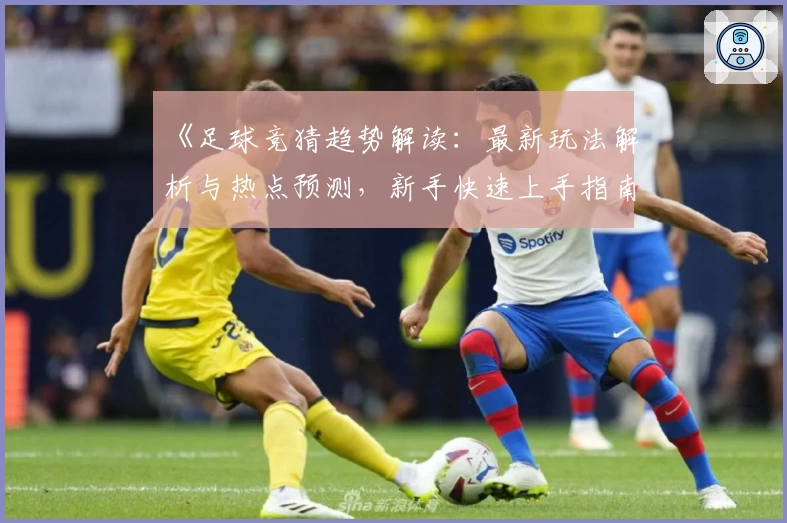 《足球竞猜趋势解读：最新玩法解析与热点预测，新手快速上手指南》