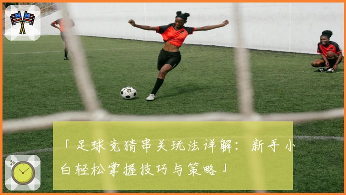 「足球竞猜串关玩法详解：新手小白轻松掌握技巧与策略」