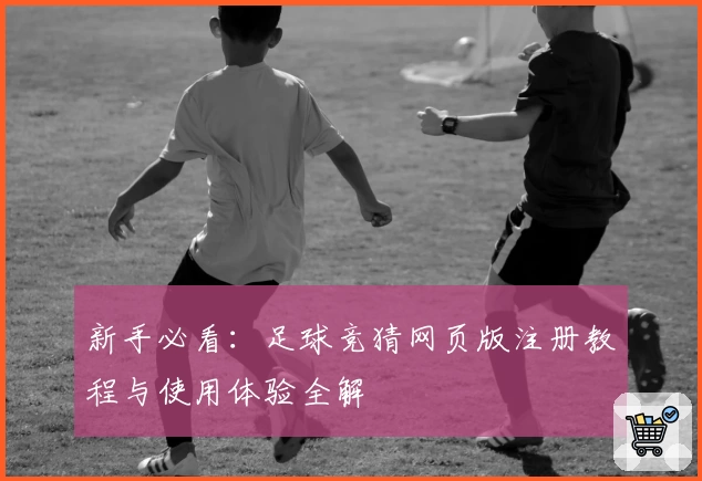新手必看：足球竞猜网页版注册教程与使用体验全解