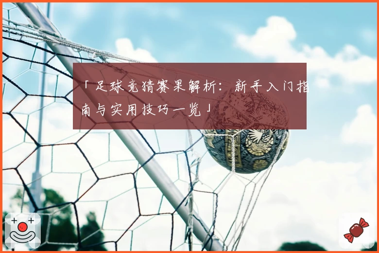 「足球竞猜赛果解析：新手入门指南与实用技巧一览」