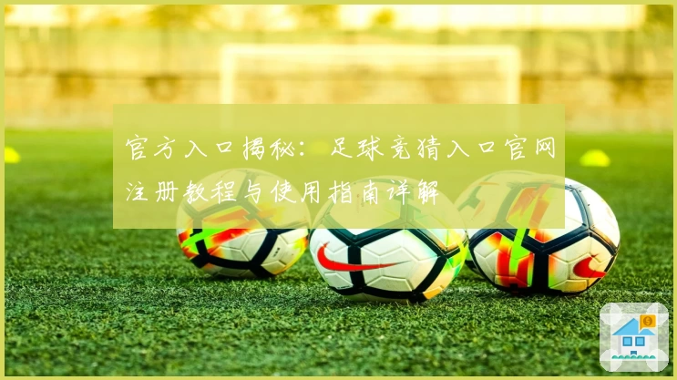 官方入口揭秘：足球竞猜入口官网注册教程与使用指南详解