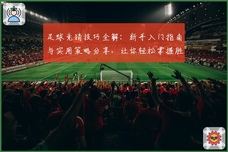 足球竞猜技巧全解：新手入门指南与实用策略分享，让你轻松掌握胜负之道