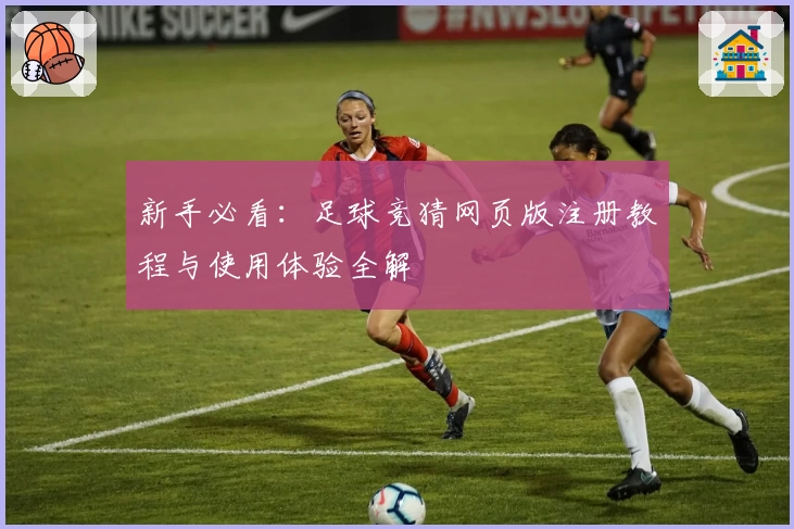新手必看：足球竞猜网页版注册教程与使用体验全解