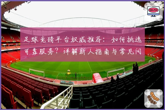 足球竞猜平台权威推荐:如何挑选可靠服务?详解新人指南与常见问题
