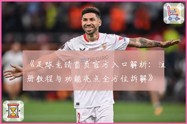 《足球竞猜首页官方入口解析:注册教程与功能亮点全方位拆解》