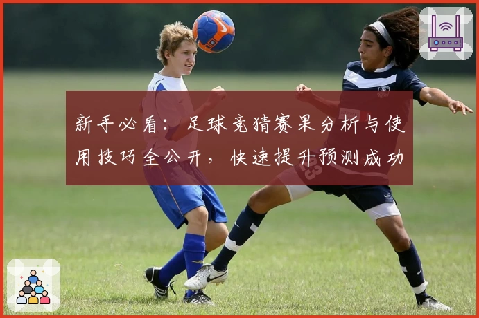 新手必看:足球竞猜赛果分析与使用技巧全公开,快速提升预测成功率