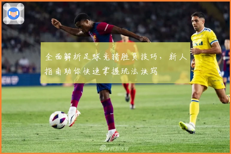 全面解析足球竞猜胜负技巧，新人指南助你快速掌握玩法诀窍