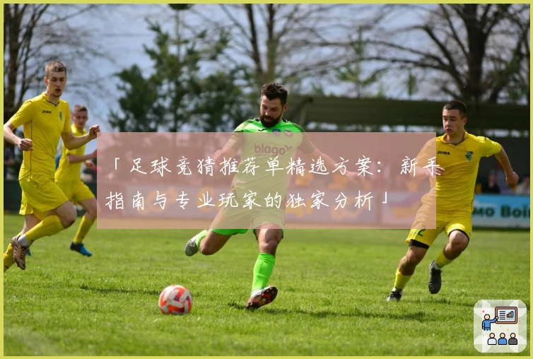 「足球竞猜推荐单精选方案：新手指南与专业玩家的独家分析」