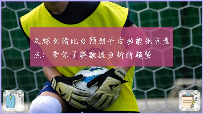 足球竞猜比分预测平台功能亮点盘点：带你了解数据分析新趋势