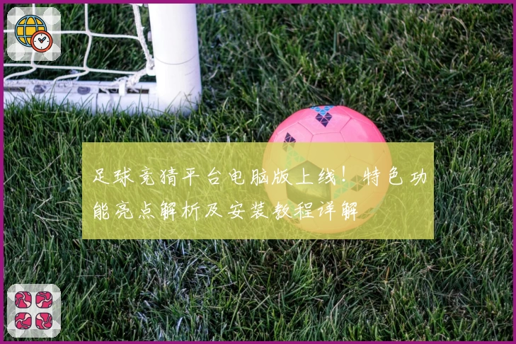 足球竞猜平台电脑版上线!特色功能亮点解析及安装教程详解