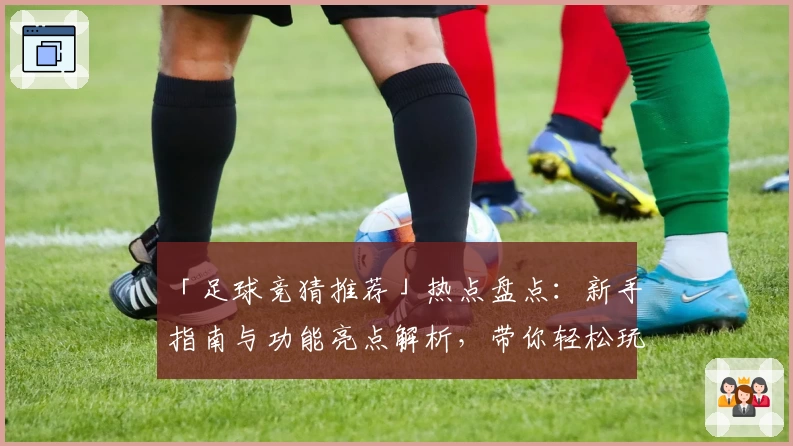 「足球竞猜推荐」热点盘点：新手指南与功能亮点解析，带你轻松玩转比赛预测