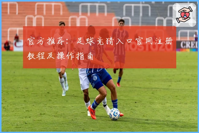 官方推荐：足球竞猜入口官网注册教程及操作指南