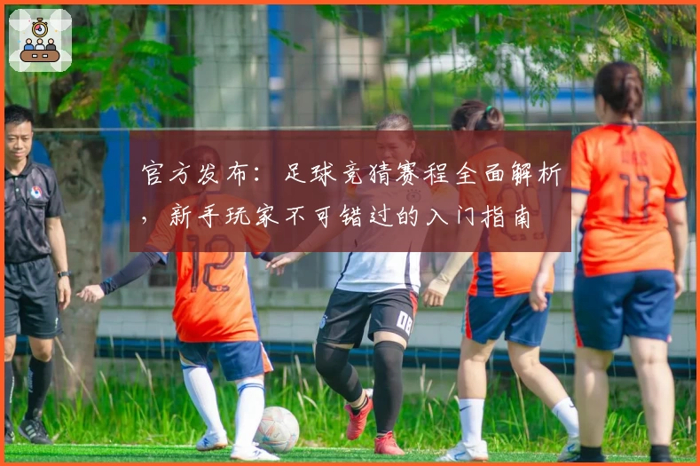 官方发布：足球竞猜赛程全面解析，新手玩家不可错过的入门指南