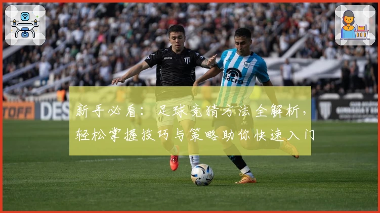 新手必看:足球竞猜方法全解析,轻松掌握技巧与策略助你快速入门