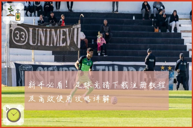 新手必看！足球竞猜下载注册教程及高效使用攻略详解