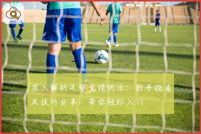 深入解析足球竞猜玩法：新手指南及技巧分享，带你轻松入门