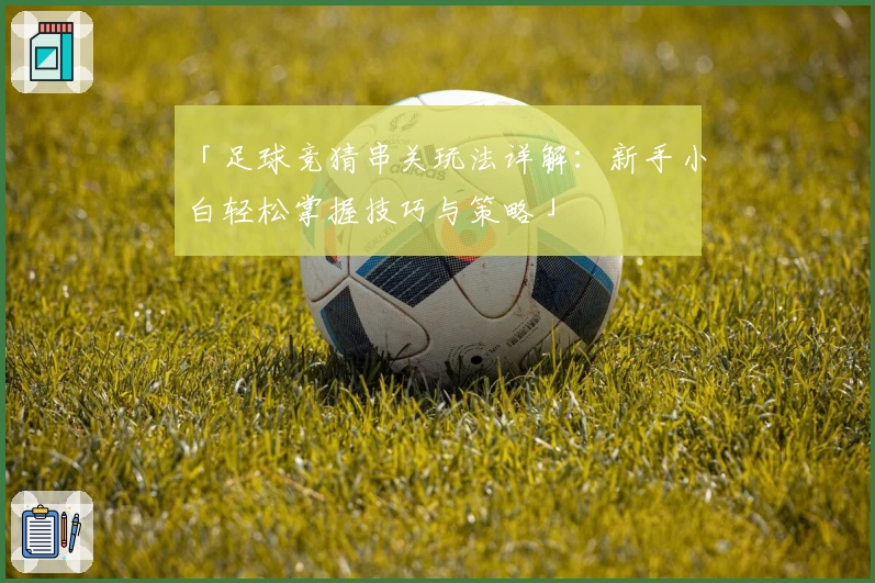 「足球竞猜串关玩法详解：新手小白轻松掌握技巧与策略」