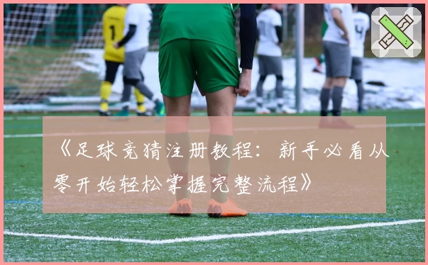 《足球竞猜注册教程:新手必看从零开始轻松掌握完整流程》