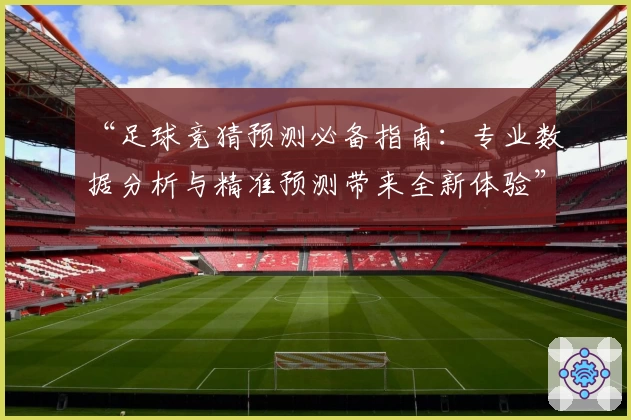 “足球竞猜预测必备指南：专业数据分析与精准预测带来全新体验”