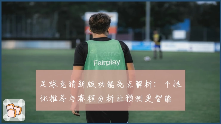 足球竞猜新版功能亮点解析：个性化推荐与赛程分析让预测更智能