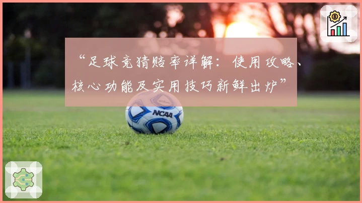 “足球竞猜赔率详解：使用攻略、核心功能及实用技巧新鲜出炉”