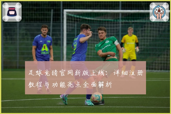 足球竞猜官网新版上线：详细注册教程与功能亮点全面解析