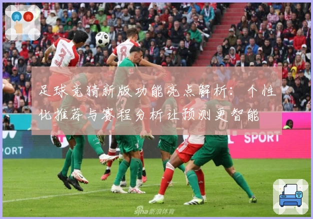 足球竞猜新版功能亮点解析：个性化推荐与赛程分析让预测更智能
