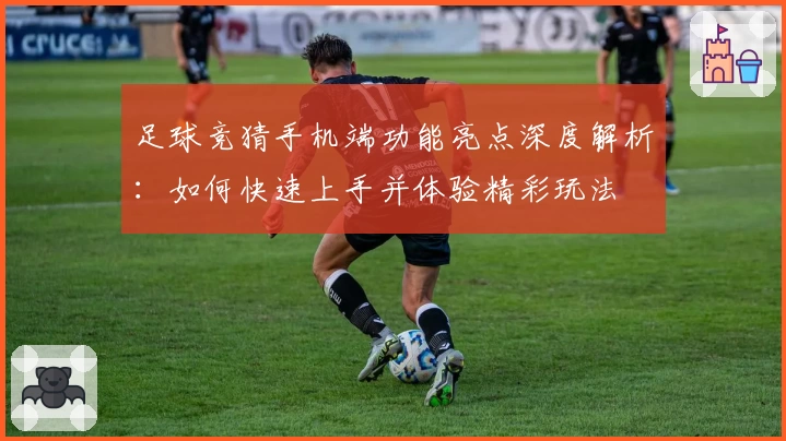 足球竞猜手机端功能亮点深度解析：如何快速上手并体验精彩玩法