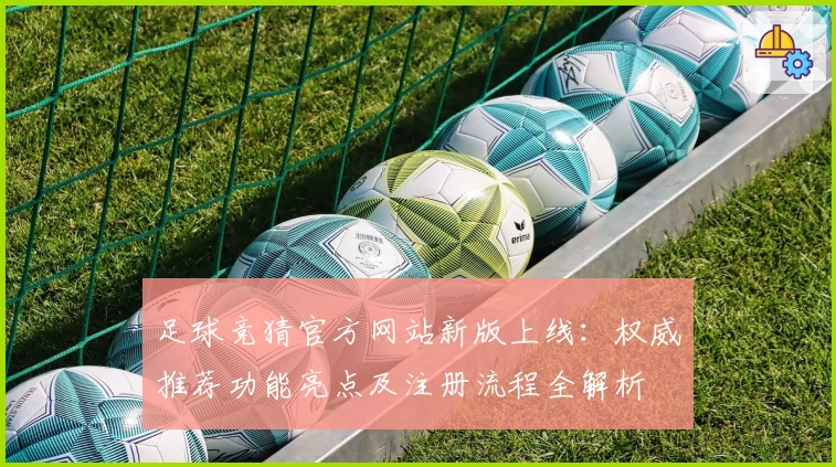 足球竞猜官方网站新版上线：权威推荐功能亮点及注册流程全解析