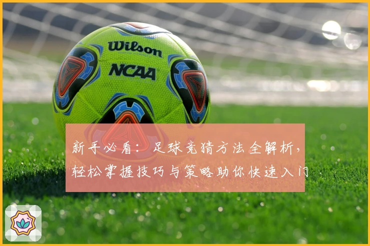 新手必看：足球竞猜方法全解析，轻松掌握技巧与策略助你快速入门