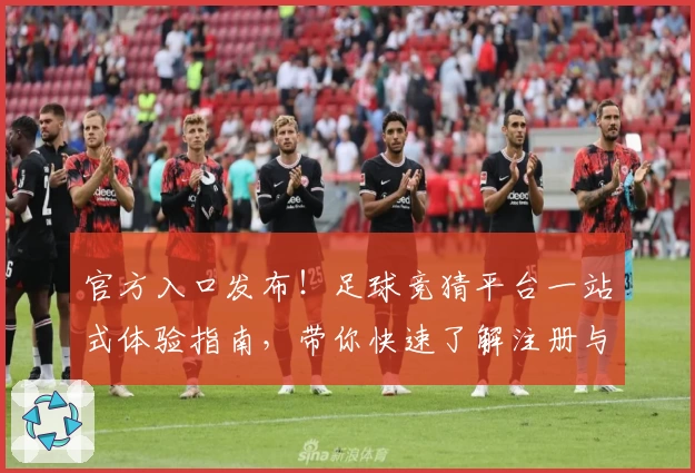 官方入口发布！足球竞猜平台一站式体验指南，带你快速了解注册与使用流程