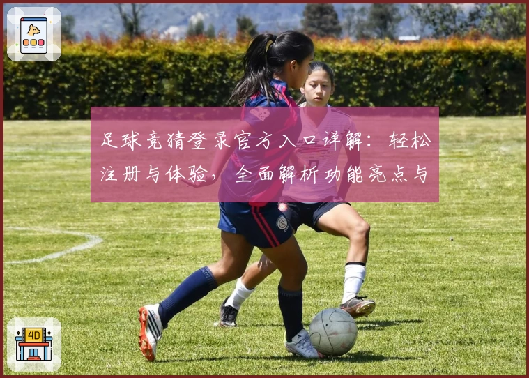 足球竞猜登录官方入口详解：轻松注册与体验，全面解析功能亮点与新人指南