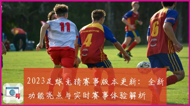 2023足球竞猜赛事版本更新：全新功能亮点与实时赛事体验解析