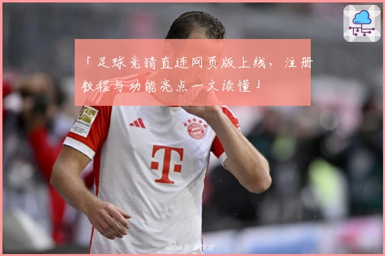 「足球竞猜直连网页版上线，注册教程与功能亮点一文读懂」