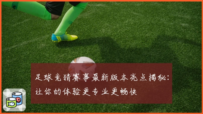 足球竞猜赛事最新版本亮点揭秘：让你的体验更专业更畅快