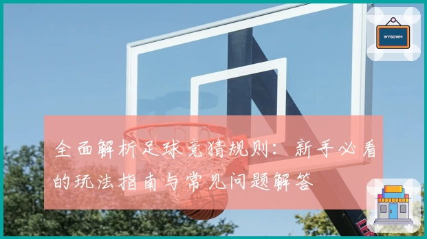 全面解析足球竞猜规则：新手必看的玩法指南与常见问题解答