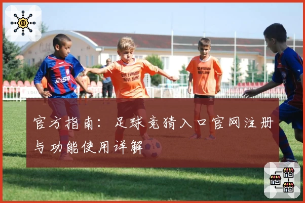 官方指南：足球竞猜入口官网注册与功能使用详解
