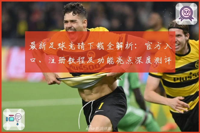 最新足球竞猜下载全解析：官方入口、注册教程及功能亮点深度测评