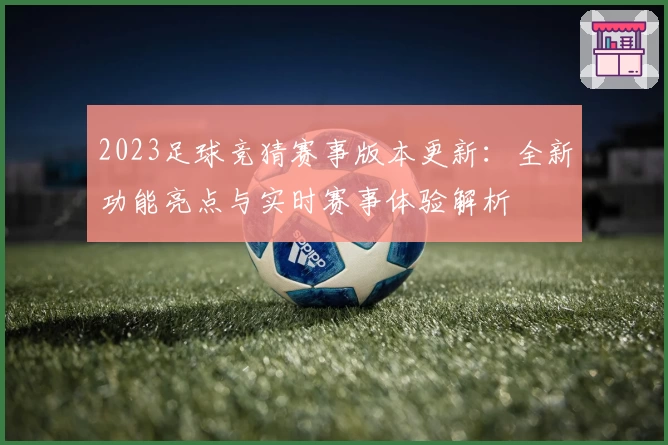 2023足球竞猜赛事版本更新:全新功能亮点与实时赛事体验解析