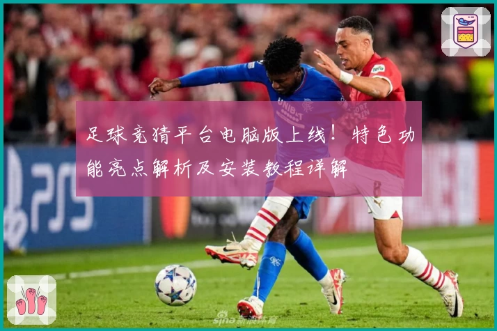 足球竞猜平台电脑版上线！特色功能亮点解析及安装教程详解