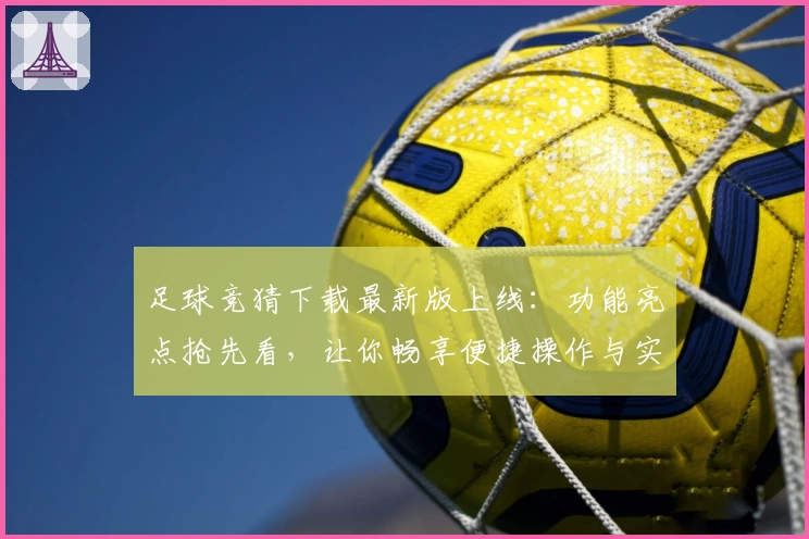 足球竞猜下载最新版上线：功能亮点抢先看，让你畅享便捷操作与实时赛事体验