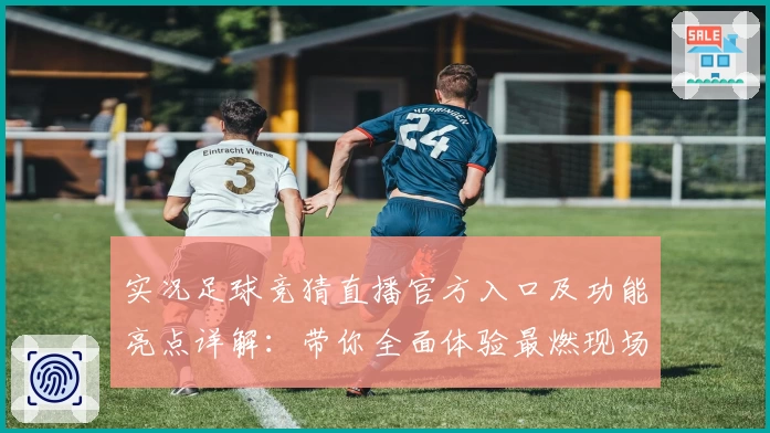 实况足球竞猜直播官方入口及功能亮点详解：带你全面体验最燃现场