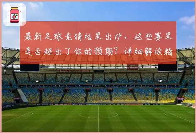 最新足球竞猜结果出炉,这些赛果是否超出了你的预期?详细解读精彩看点