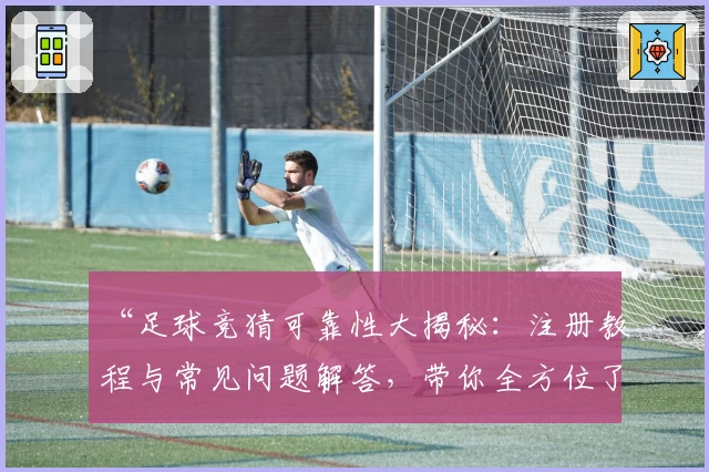 “足球竞猜可靠性大揭秘：注册教程与常见问题解答，带你全方位了解使用体验”